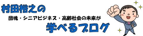 村田裕之の団塊・シニアビジネス・高齢社会の未来が学べるブログ