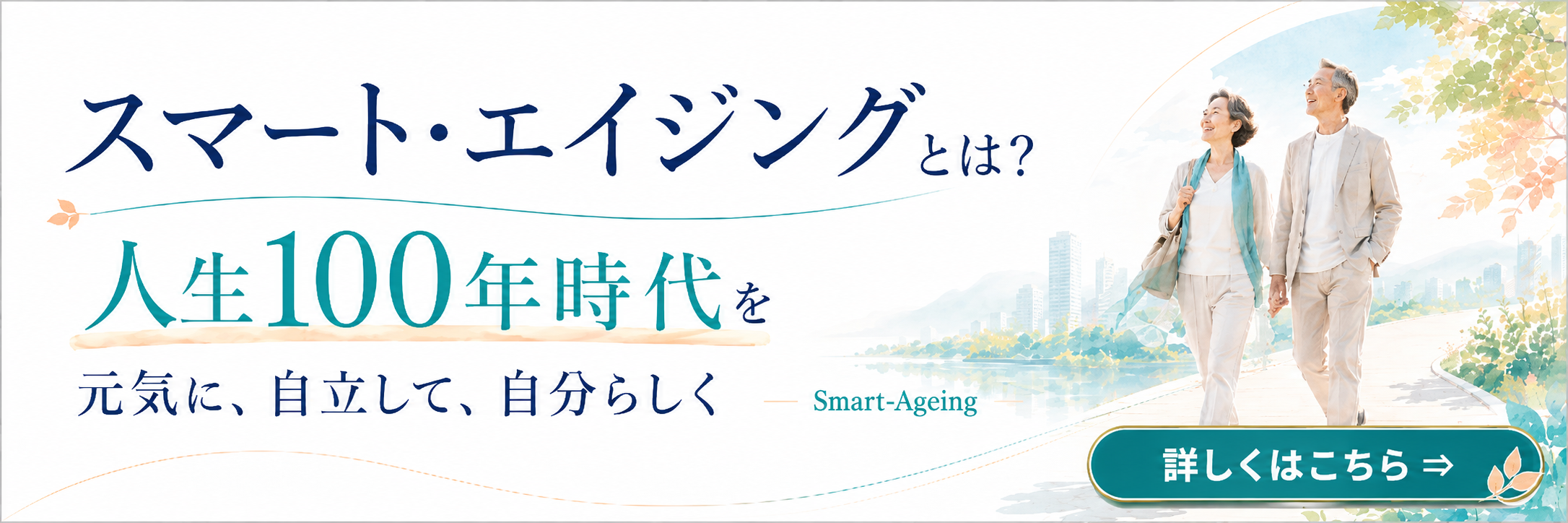 スマート・エイジングとは？ 人生100年時代を元気に、自立して、自分らしく。詳しくはこちら